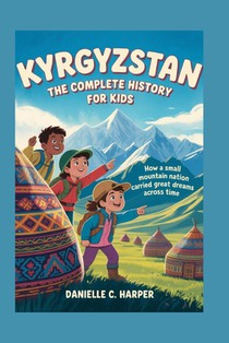 Kyrgyzstan: The Complete History for Kids: How a small mountain nation carried great dreams across time