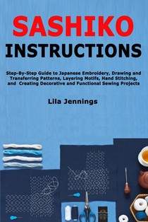 Sashiko Instructions: Step-By-Step Guide to Japanese Embroidery, Drawing and Transferring Patterns, Layering Motifs, Hand Stitching, and Creating Deco