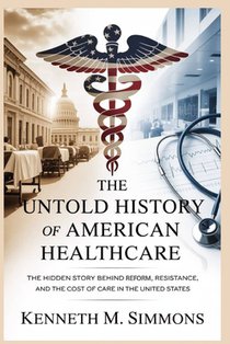 The Untold History of American Healthcare: The Hidden Story Behind Reform, Resistance, and the Cost of Care in the United States