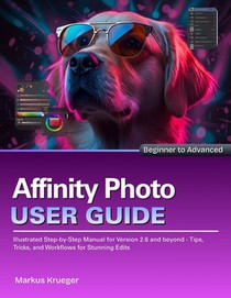 Affinity Photo User Guide: Illustrated Step-by-Step Manual for Version 2.6 and beyond - Tips, Tricks, and Workflows for Stunning Edits Beginner to Adv