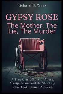 Gypsy Rose: The Mother, The Lie, The Murder: A True Crime Story of Abuse, Manipulation, and the Shocking Case That Stunned America