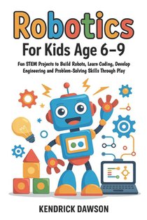 Robotics for Kids Age 6-9: Fun STEM Projects to Build Robots, Learn Coding, Develop Engineering and Problem-Solving Skills Through Play voorzijde
