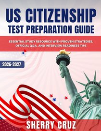 US Citizenship Test Preparation Guide: Essential Study Resource with Proven Strategies, Official Q&A, and Interview Readiness Tips