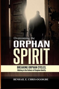 Overcoming The Orphan Spirit: Breaking Orphan Cycles, Walking In The Fullness Of Kingdom Identity