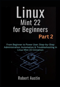 Linux Mint 22 for Beginners Part 2: From Beginner to Power User: Step-by-Step Administration, Automation & Troubleshooting in Linux Mint 22 Cinnamon