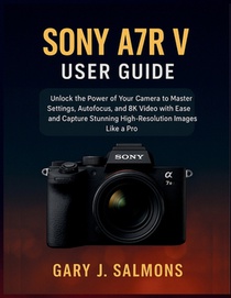 Sony A7R V User Guide: Unlock the Power of Your Camera to Master Settings, Autofocus, and 8K Video with Ease and Capture Stunning High-Resolution Imag