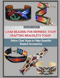 Loom Beading for Newbies: START CRAFTING BRACELETS TODAY : Follow Clear Steps to Make Beautiful Beaded Accessories