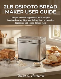 2lb Osipoto Bread Maker User Guide: Complete Operating Manual with Recipes, Troubleshooting Tips, and Baking Instructions for Beginners and Home Baker