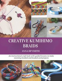 Creative Kumihimo Braids: An instructional craft book with guided lessons to make stunning braided and beaded cord projects