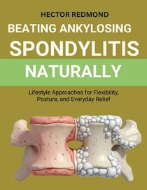 Beating Ankylosing Spondylitis Naturally: Lifestyle Approaches for Flexibility, Posture, and Everyday Relief