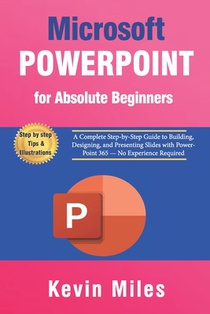 PowerPoint for Absolute Beginners: A Complete Step-by-Step Guide to Building, Designing, and Presenting Slides with PowerPoint 365 - No Experience Req