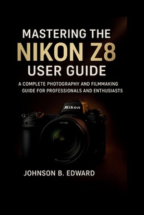 Mastering the Nikon Z8 User Guide: A Complete Photography and Filmmaking Guide for Professionals and Enthusiasts