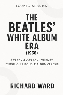 Iconic Albums - The Beatles White Album Era (1968): A Track-by-Track Journey Through a Double Album Classic