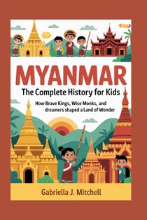 Myanmar: The Complete History for Kids: How brave kings, wise monks, and dreamers shaped a land of wonder