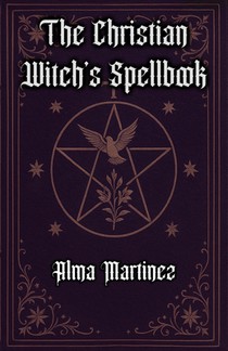 The Christian Witch's Spellbook: Christian Book of Shadows, Invocation of Angels, Saints and Holy Rituals