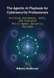 The Agentic AI Playbook for Cybersecurity Professionals: Building Autonmous, Safe, and Scalable Multi-Agent Security Systems
