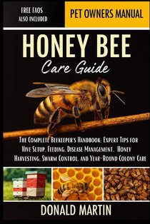 Honey Bee Care Guide: The Complete Beekeeper's Handbook: Expert Tips for Hive Setup, Feeding, Disease Management, Honey Harvesting, Swarm Control, and