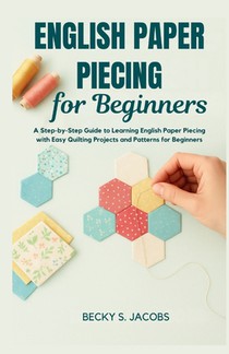 English Paper Piecing for Beginners: A Step-by-Step Guide to Learning English Paper Piecing with Easy Quilting Projects and Patterns for Beginners