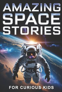 Amazing Space Stories for Curious Kids: Real Adventures of Astronauts, Legendary Missions, and Surprising Space Facts for Age 8-12
