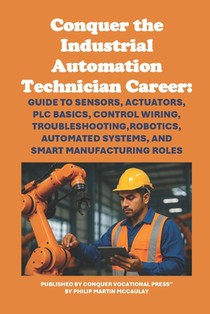 Conquer the Industrial Automation Technician Career: Guide to Sensors, Actuators, PLC Basics, Control Wiring, Troubleshooting, Robotics, Automated Sys