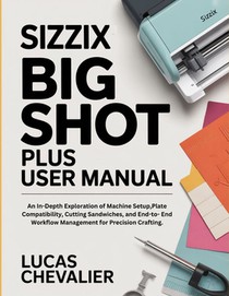 Sizzix Big Shot Plus User Manual: An In-Depth Exploration of Machine Setup, Plate Compatibility, Cutting Sandwiches, and End-to- End Workflow Manageme