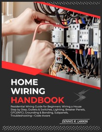 Home Wiring Handbook: Residential Wiring Guide for Beginners: Wiring a House Step by Step, Outlets & Switches, Lighting, Breaker Panels, GFCI/AFCI, Gr