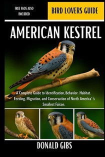 American Kestrel: A Complete Guide to Identification, Behavior, Habitat, Feeding, Migration, and Conservation of North America's Smallest Falcon.