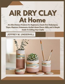 Air Dry Clay at Home: No-Kiln Pottery Projects For Beginners, Crack-Free Techniques, Trays, Planters, Ornaments, Stylish Home Decor, Gifts, and A Simp