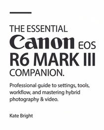 The Essential Canon EOS R6 Mark III Companion: Professional Guide to Settings, Tools, Workflow, and Mastering Hybrid Photography & Video