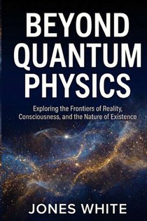 Beyond Quantum Physics: Exploring the Frontiers of Reality, Consciousness, and the Nature of Existence