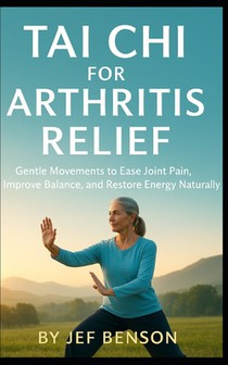 Tai Chi for Arthritis Relief: Gentle Movements to Ease Joint Pain, Improve Balance, and Restore Energy Naturally