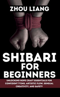 Shibari for Beginner: Unlocking Rope Craft Essentials for Confident Tying, Artistic Flow, Sensual Creativity, and Safety