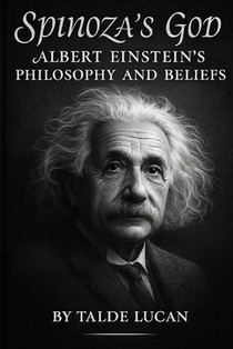 Spinozas God: Albert Einsteins Philosophy and Beliefs