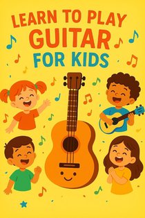 Learn to Play Guitar for Kids: A simple and fun guide with tips and practical exercises