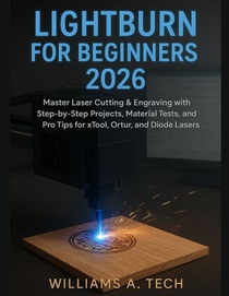 Lightburn for Beginners 2026: Master Laser Cutting & Engraving with Step-by-Step Projects, Material Tests, and Pro Tips for xTool, Ortur, and Diode La