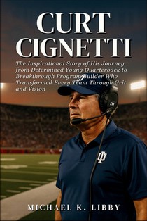 Curt Cignetti: The Inspirational Story of His Journey from Determined Young Quarterback to Breakthrough Program Builder Who Transformed Every Team Thr