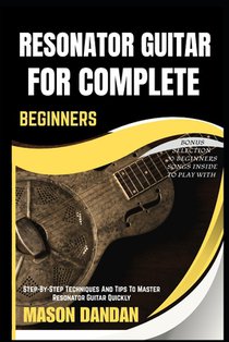 Resonator Guitar for Complete Beginner: Step-By-Step Techniques And Tips To Master Resonator Guitar Quickly