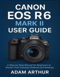 Canon EOS R6 Mark II User Guide: A Step-by-Step Manual for Beginners to Master Your Camera's Features and Settings.