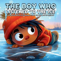 The Boy Who Listened to the Ice: An Indigenous Ice Fishing Adventure on the Bay of Quinte A Heartwarming Indigenous Children's Story About Courage, Re