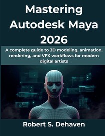 Mastering Autodesk Maya 2026: A complete guide to 3D modeling, animation, rendering, and VFX workflows for modern digital artists