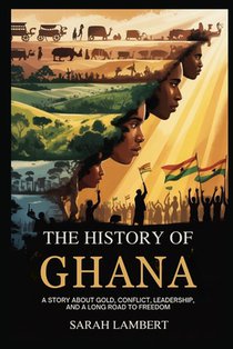The History of Ghana: A Story about Gold, Conflict, Leadership, and a Long Road to Freedom