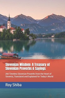 Slovenian Wisdom: A Treasury of Slovenian Proverbs & Sayings: 200 Timeless Slovenian Proverbs from the Heart of Slovenia, Translated and Explained for
