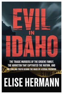 Evil in Idaho: The Tragic Murders of the Groene Family, the Abduction That Captivated the Nation, and the Chilling Truth Behind the Mask of a Serial P