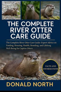 The Complete River Otter Care Guide: The Complete River Otter Care Guide: Expert Advice on Feeding, Housing, Health, Breeding, and Lifelong Well-Being