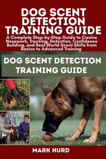 Dog Scent Detection Training Guide: A Complete Step-by-Step Guide to Canine Nosework, Tracking, Detection, Confidence Building, and Real-World Scent S