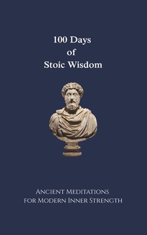 100 Days of Stoic Wisdom Ancient Meditations for Modern Inner Strength: Daily Stoic Reflections to Build Calm, Clarity, and Courage