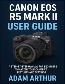Canon EOS R5 Mark II User Guide: A Step-by-Step Manual for Beginners to Master Your Camera's Features and Settings.