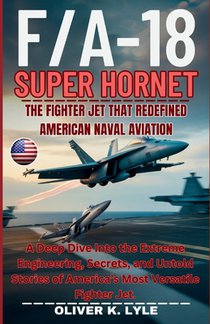 F/A-18 SUPER HORNET - The Fighter Jet That Redefined American Naval Aviation: A Deep Dive Into the Extreme Engineering, Secrets, and Untold Stories of