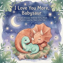 I Love You More, Babysaur: A Sweet Dinosaur Bedtime Story About a Parent's Love for Their Little One