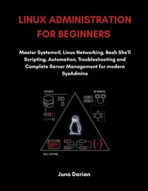 Linux Administration For Beginners: Master Systemctl, Linux Networking, Bash Shell Scripting, Automation, Troubleshooting and Complete Server Manageme
